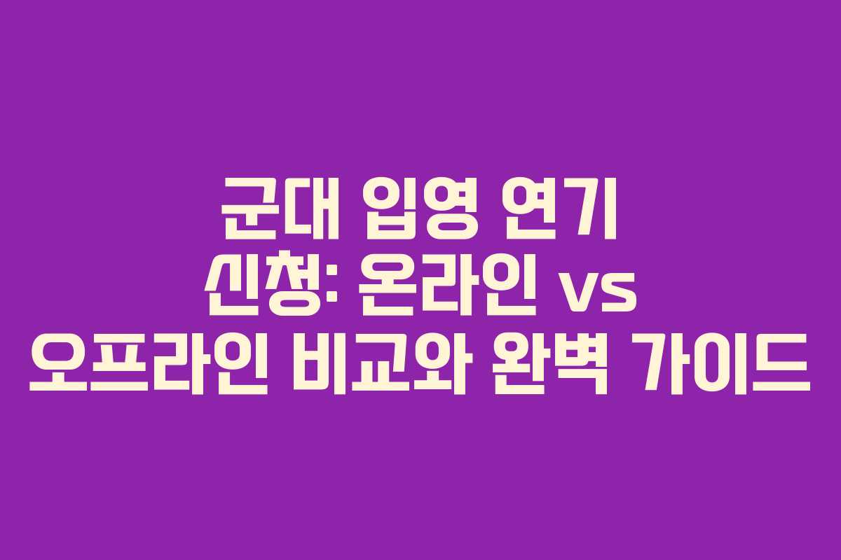 군대 입영 연기 신청: 온라인 vs 오프라인 비교와 완벽 가이드