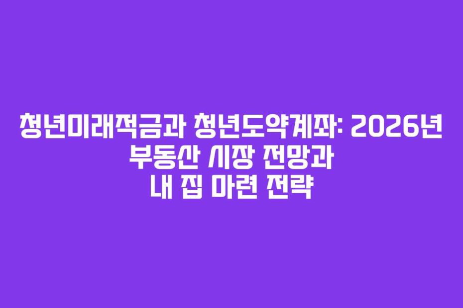 청년미래적금과-청년도약계좌-2026년-부동산-시장-전망과-내-집-마련-전략
