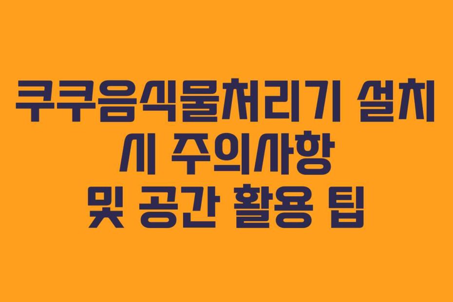 쿠쿠음식물처리기-설치-시-주의사항-및-공간-활용-팁